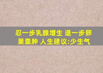 忍一步乳腺增生 退一步卵巢囊肿 人生建议:少生气